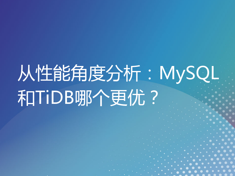从性能角度分析：MySQL和TiDB哪个更优？
