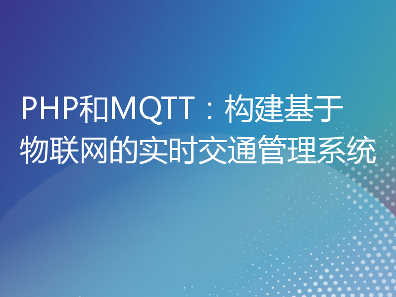 PHP和MQTT：构建基于物联网的实时交通管理系统