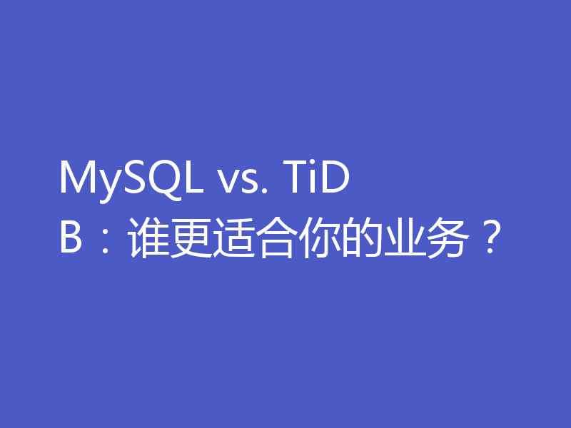 MySQL vs. TiDB：谁更适合你的业务？