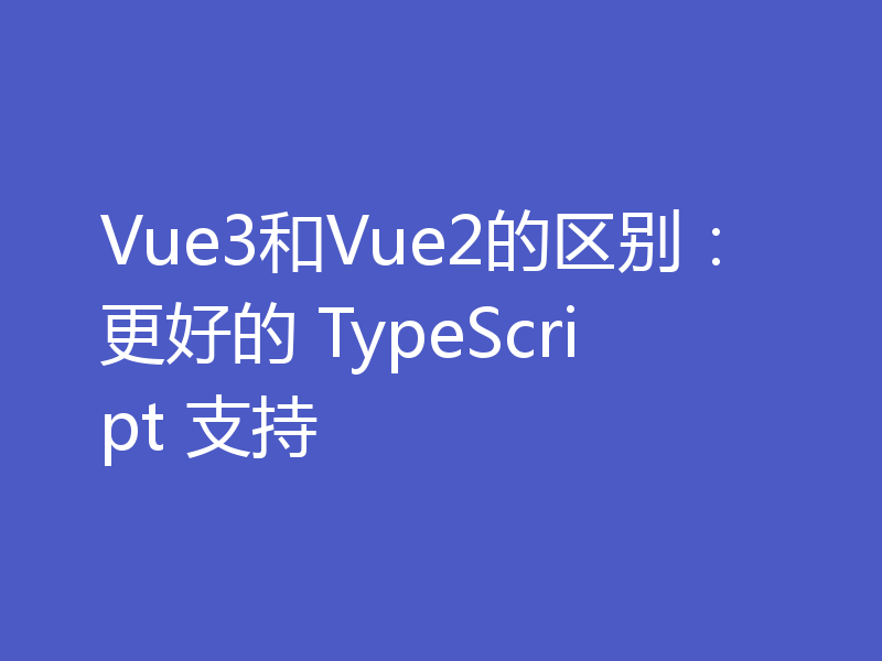 Vue3和Vue2的区别：更好的 TypeScript 支持