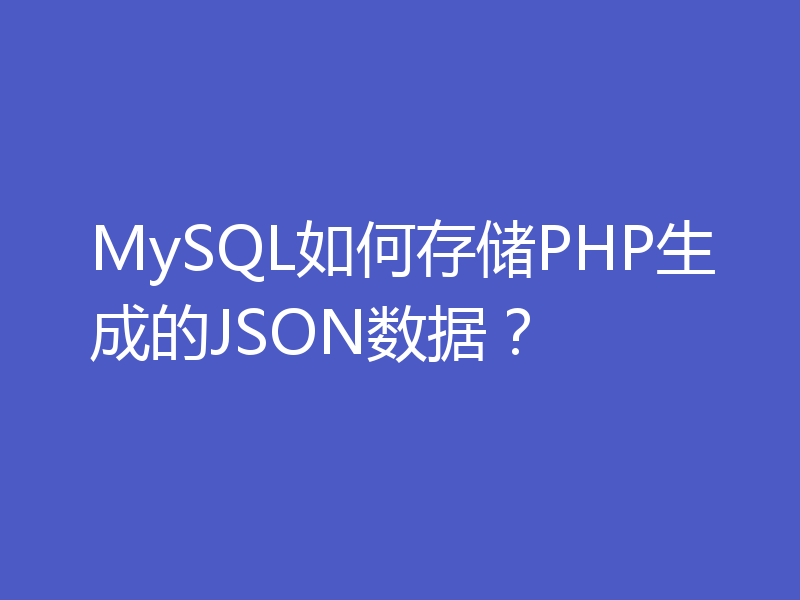 MySQL如何存储PHP生成的JSON数据？