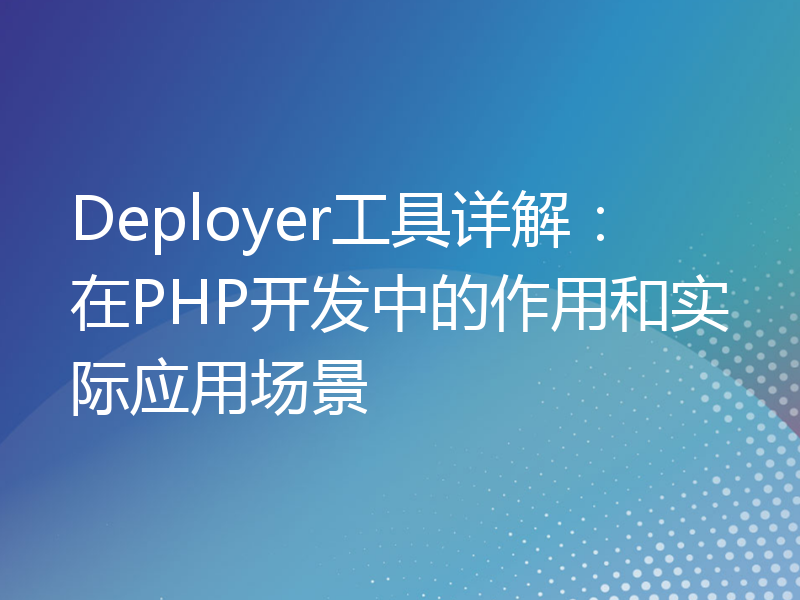 Deployer工具详解：在PHP开发中的作用和实际应用场景