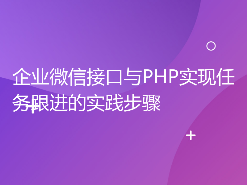 企业微信接口与PHP实现任务跟进的实践步骤