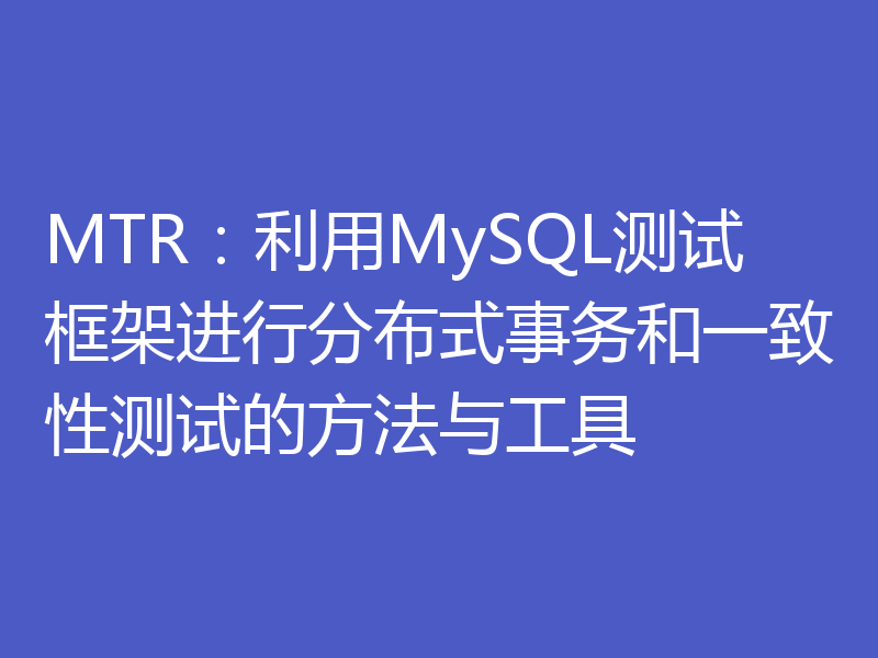 MTR：利用MySQL测试框架进行分布式事务和一致性测试的方法与工具