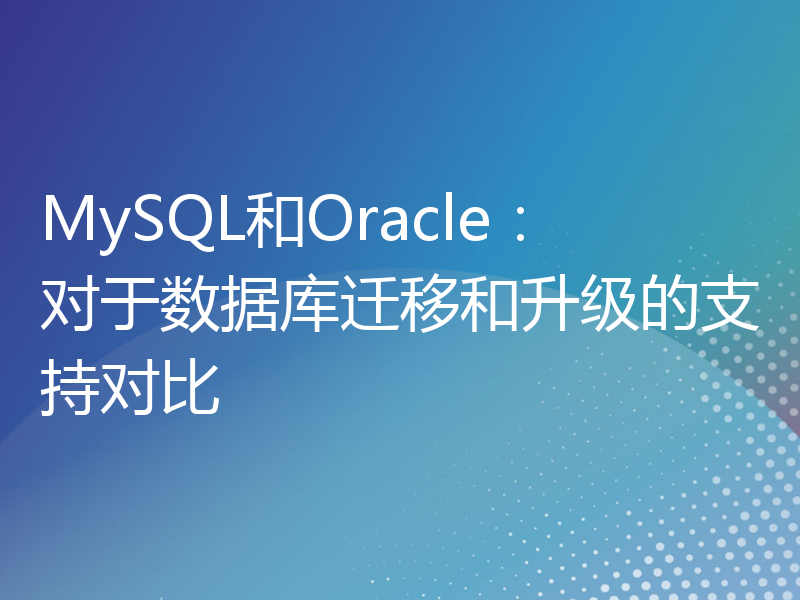 MySQL和Oracle：对于数据库迁移和升级的支持对比