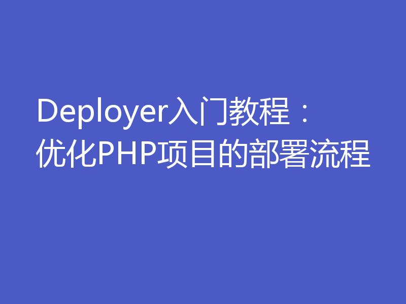 Deployer入门教程：优化PHP项目的部署流程