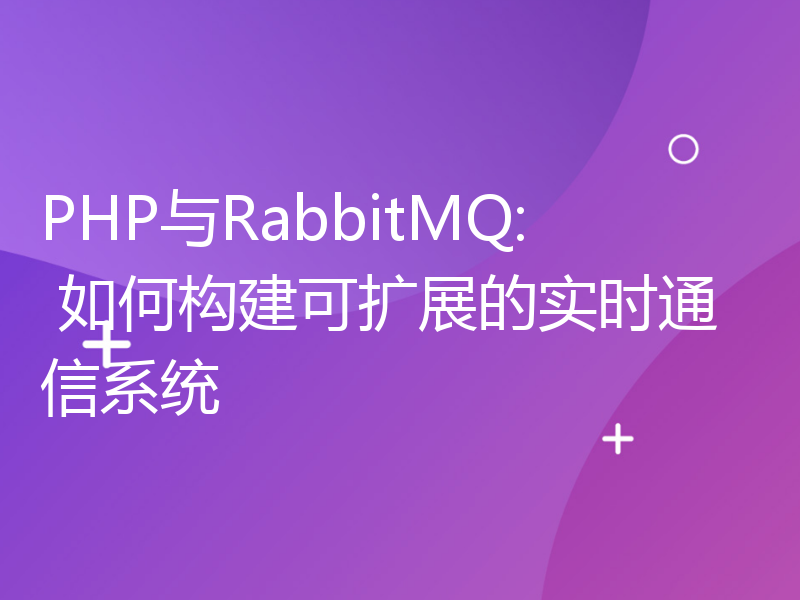 PHP与RabbitMQ: 如何构建可扩展的实时通信系统