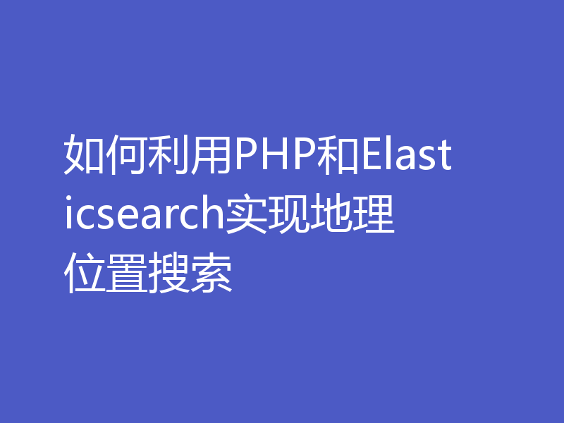 如何利用PHP和Elasticsearch实现地理位置搜索