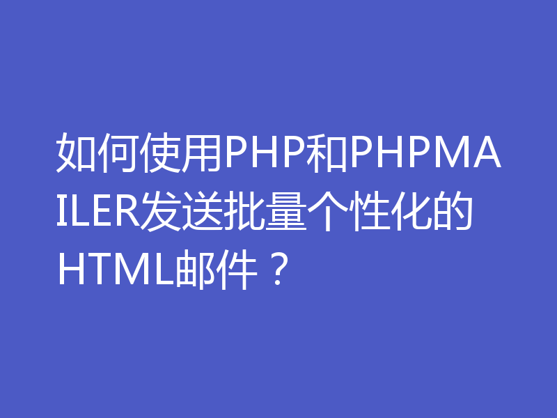 如何使用PHP和PHPMAILER发送批量个性化的HTML邮件？