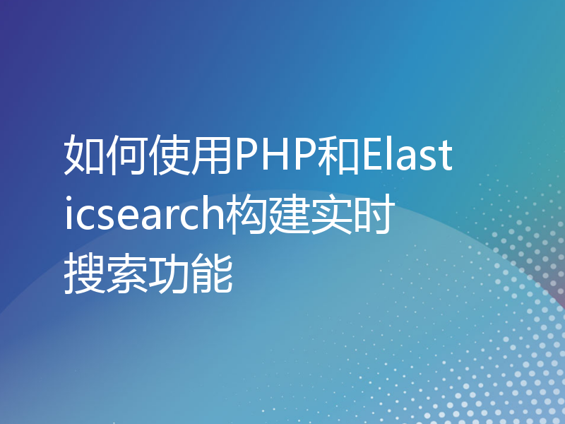 如何使用PHP和Elasticsearch构建实时搜索功能