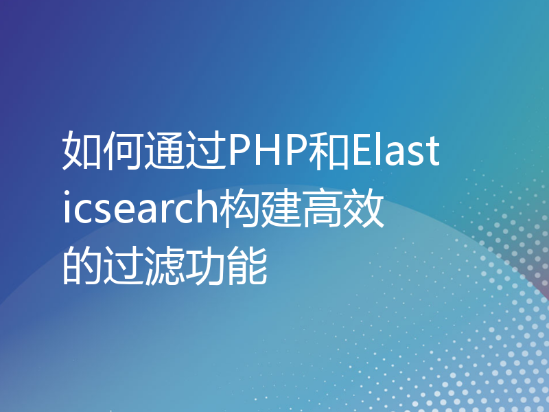 如何通过PHP和Elasticsearch构建高效的过滤功能