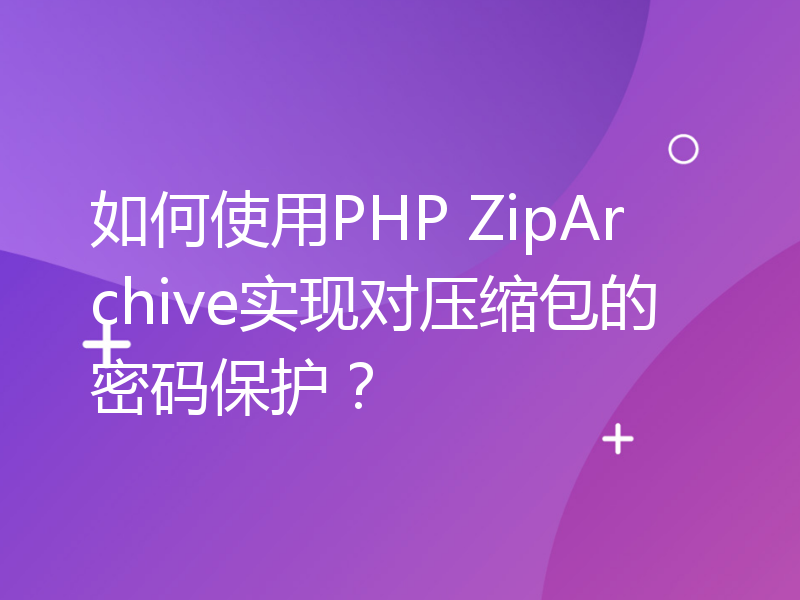 如何使用PHP ZipArchive实现对压缩包的密码保护？