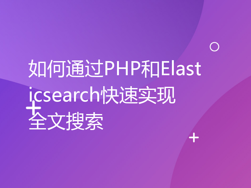 如何通过PHP和Elasticsearch快速实现全文搜索