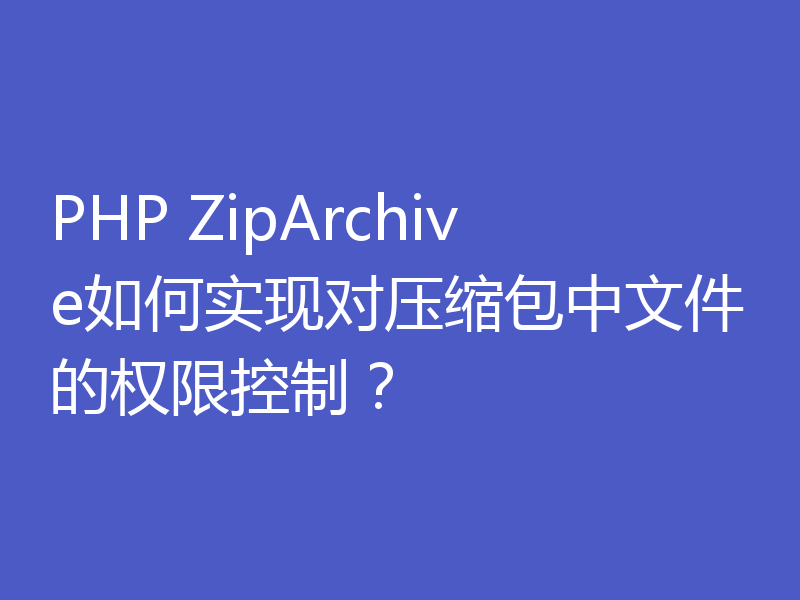 PHP ZipArchive如何实现对压缩包中文件的权限控制？