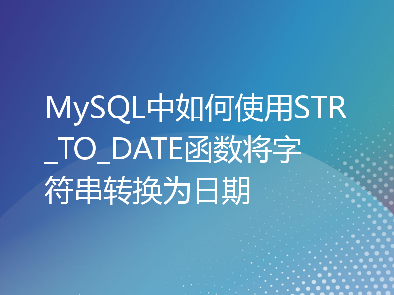 MySQL中如何使用STR_TO_DATE函数将字符串转换为日期