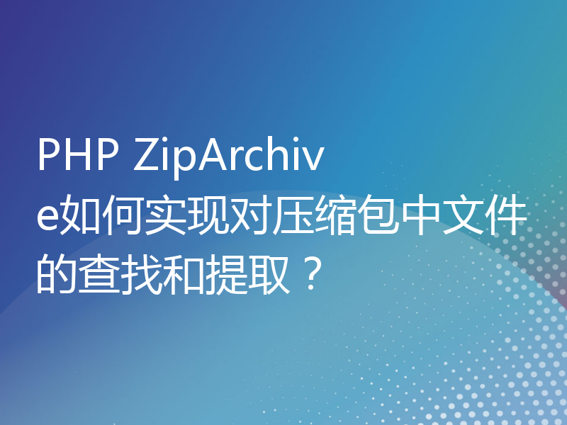PHP ZipArchive如何实现对压缩包中文件的查找和提取？