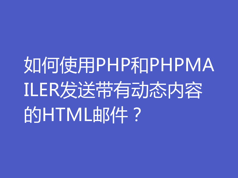 如何使用PHP和PHPMAILER发送带有动态内容的HTML邮件？