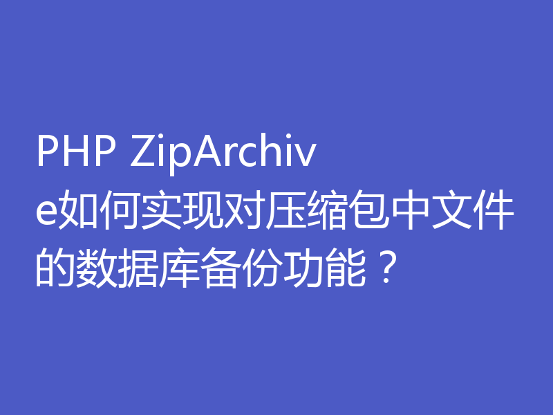 PHP ZipArchive如何实现对压缩包中文件的数据库备份功能？
