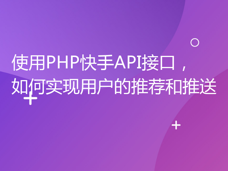 使用PHP快手API接口，如何实现用户的推荐和推送
