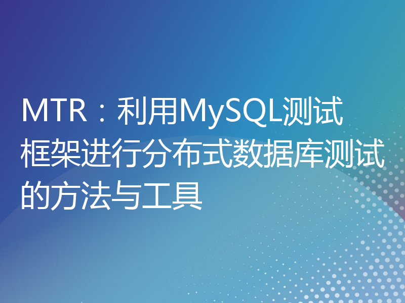 MTR：利用MySQL测试框架进行分布式数据库测试的方法与工具