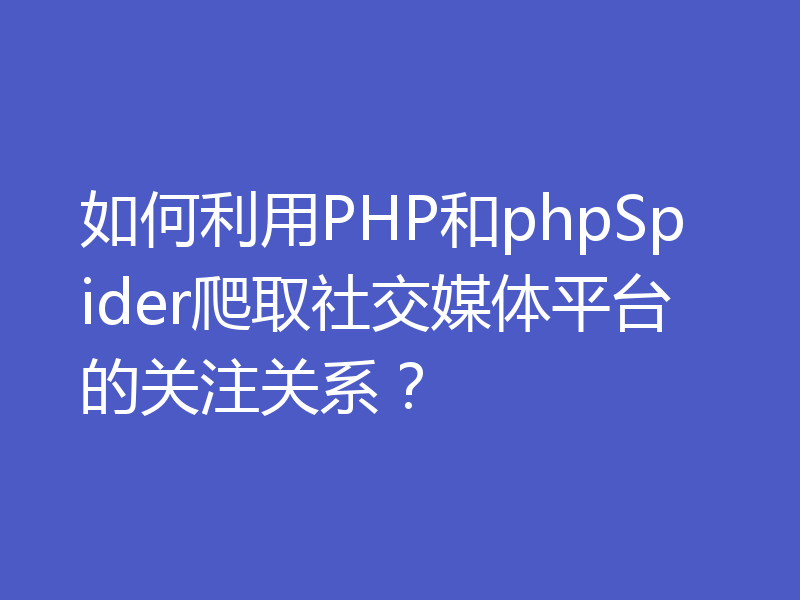 如何利用PHP和phpSpider爬取社交媒体平台的关注关系？