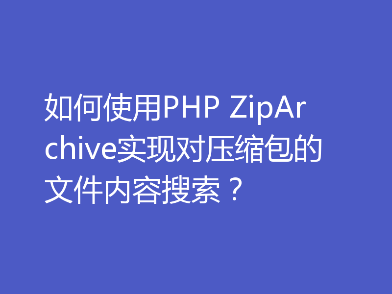 如何使用PHP ZipArchive实现对压缩包的文件内容搜索？