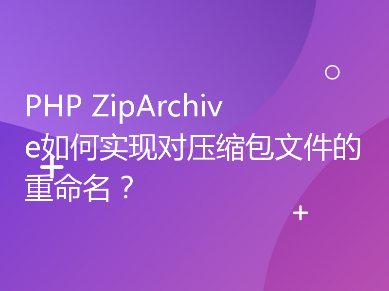 PHP ZipArchive如何实现对压缩包文件的重命名？