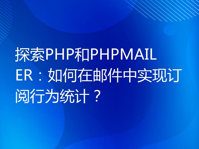 探索PHP和PHPMAILER：如何在邮件中实现订阅行为统计？