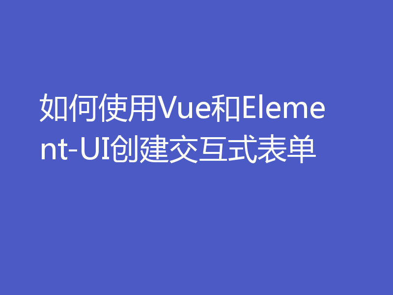 如何使用Vue和Element-UI创建交互式表单
