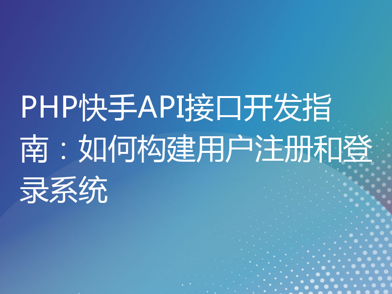 PHP快手API接口开发指南：如何构建用户注册和登录系统