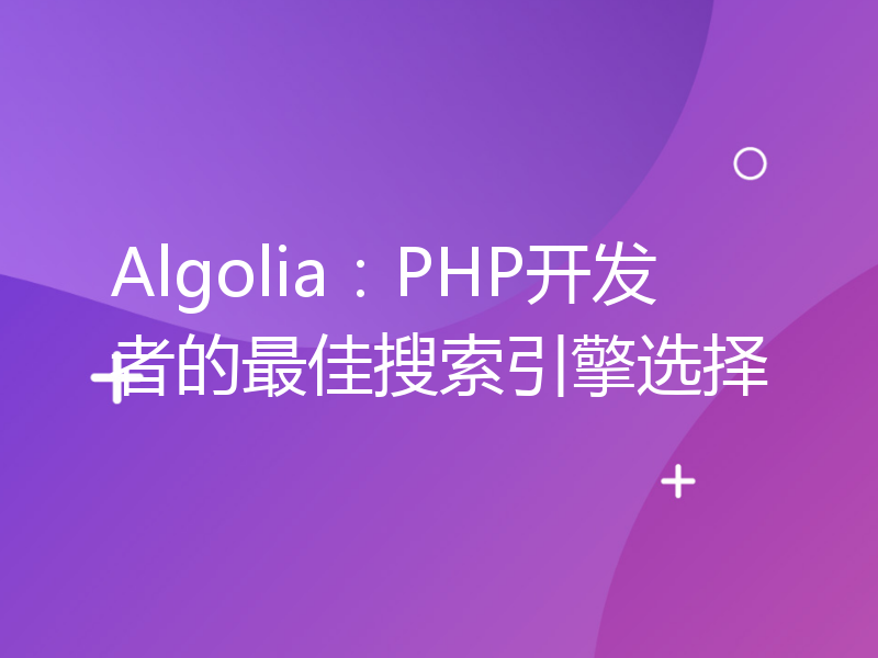 Algolia：PHP开发者的最佳搜索引擎选择