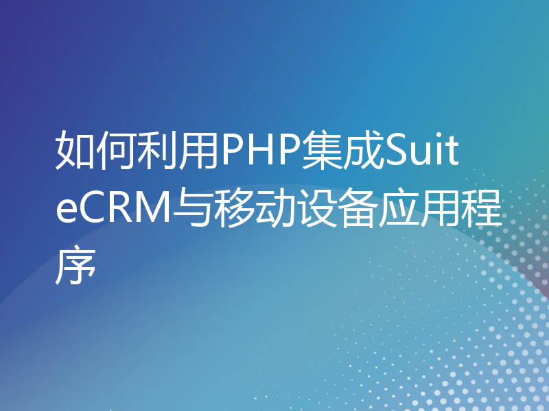如何利用PHP集成SuiteCRM与移动设备应用程序