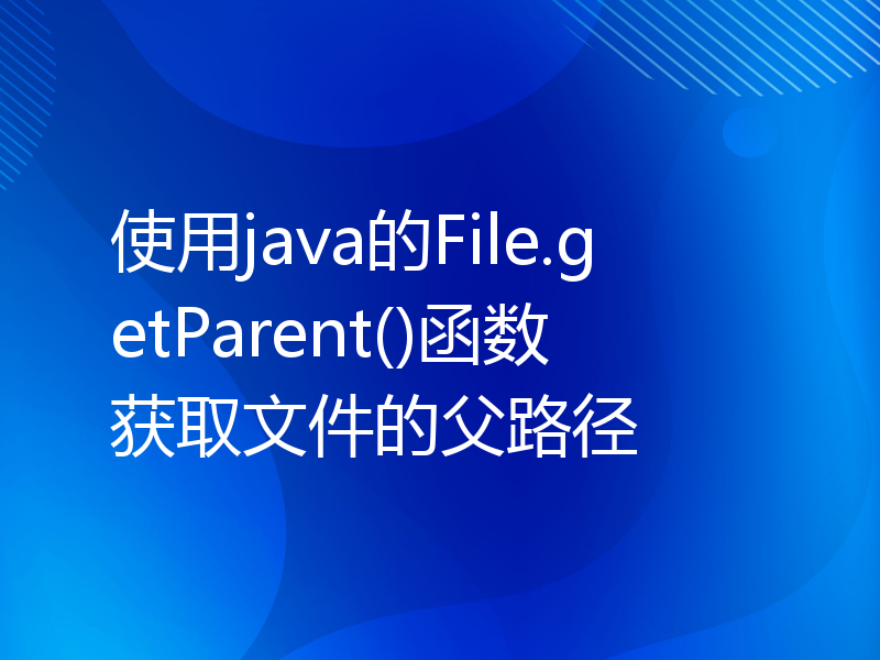 使用java的File.getParent()函数获取文件的父路径