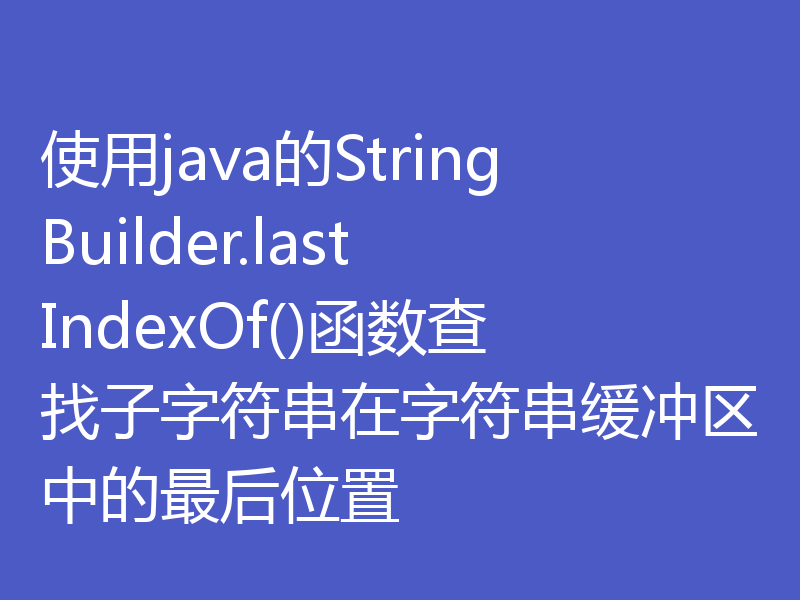 使用java的StringBuilder.lastIndexOf()函数查找子字符串在字符串缓冲区中的最后位置