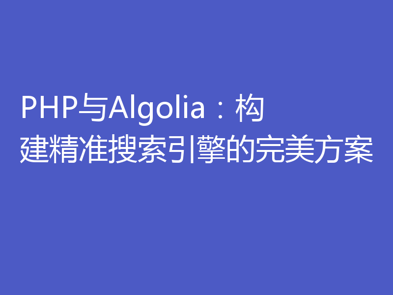 PHP与Algolia：构建精准搜索引擎的完美方案