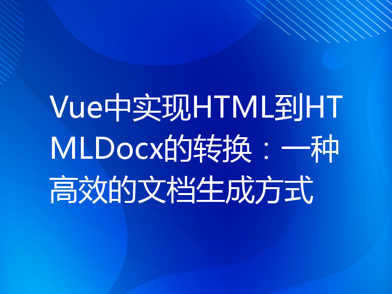 Vue中实现HTML到HTMLDocx的转换：一种高效的文档生成方式