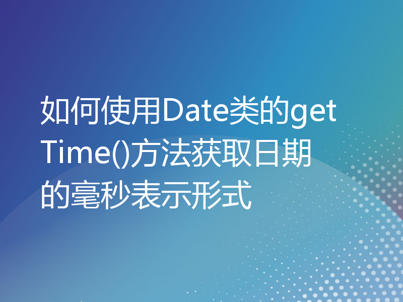 如何使用Date类的getTime()方法获取日期的毫秒表示形式
