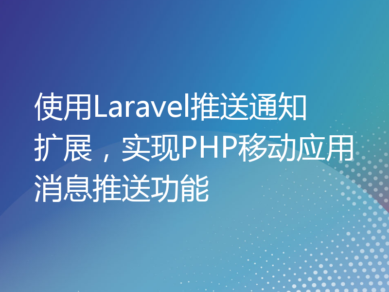 使用Laravel推送通知扩展，实现PHP移动应用消息推送功能