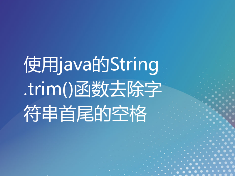 使用java的String.trim()函数去除字符串首尾的空格