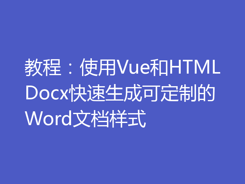 教程：使用Vue和HTMLDocx快速生成可定制的Word文档样式
