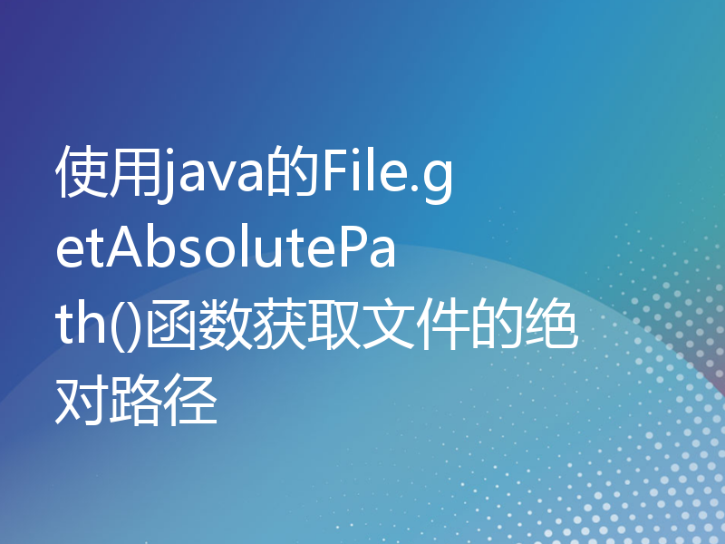 使用java的File.getAbsolutePath()函数获取文件的绝对路径