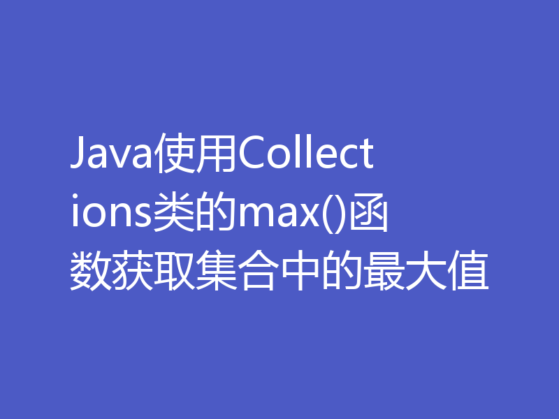Java使用Collections类的max()函数获取集合中的最大值