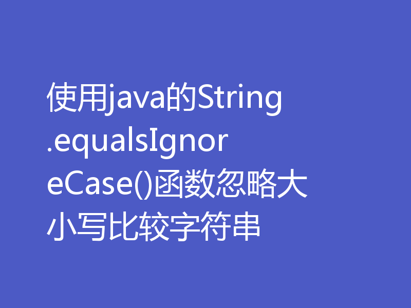 使用java的String.equalsIgnoreCase()函数忽略大小写比较字符串