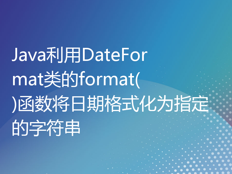 Java利用DateFormat类的format()函数将日期格式化为指定的字符串