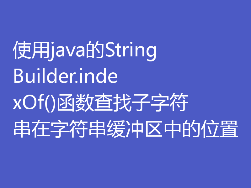 使用java的StringBuilder.indexOf()函数查找子字符串在字符串缓冲区中的位置