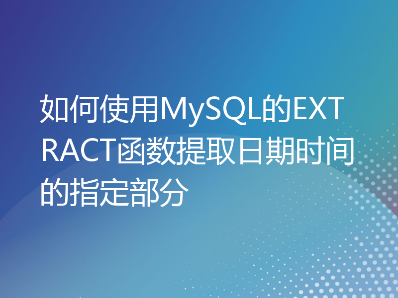 如何使用MySQL的EXTRACT函数提取日期时间的指定部分