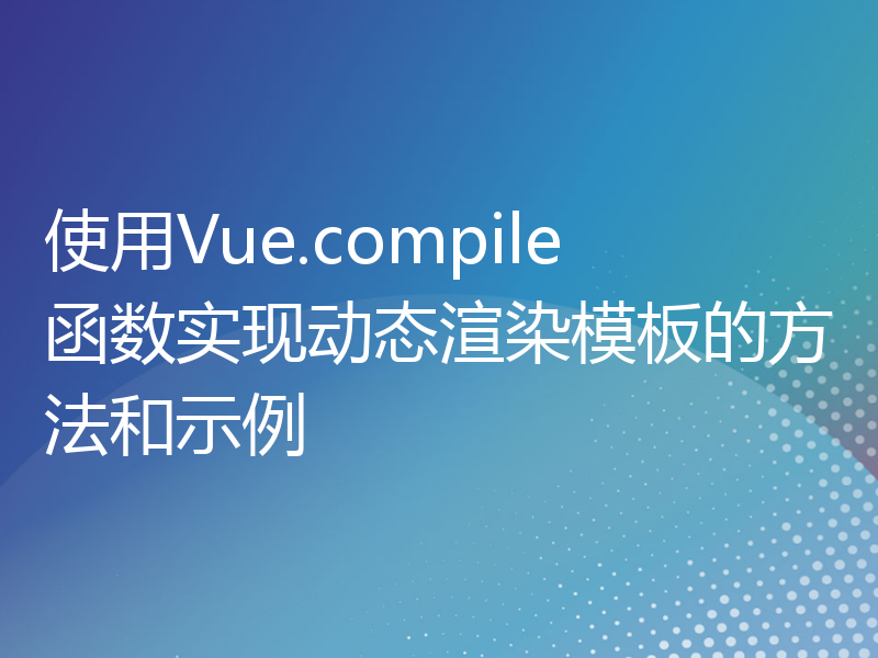 使用Vue.compile函数实现动态渲染模板的方法和示例