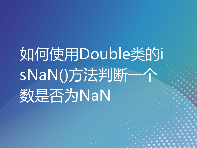 如何使用Double类的isNaN()方法判断一个数是否为NaN