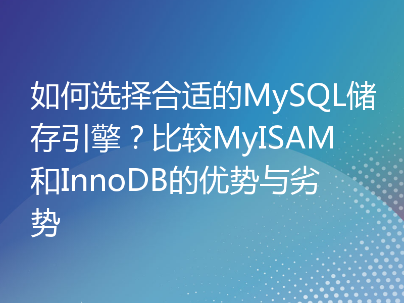 如何选择合适的MySQL储存引擎？比较MyISAM和InnoDB的优势与劣势