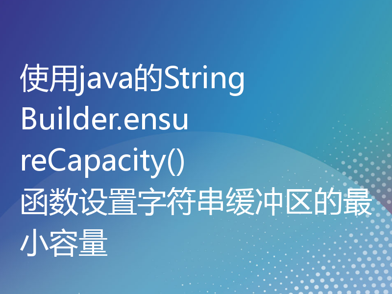 使用java的StringBuilder.ensureCapacity()函数设置字符串缓冲区的最小容量
